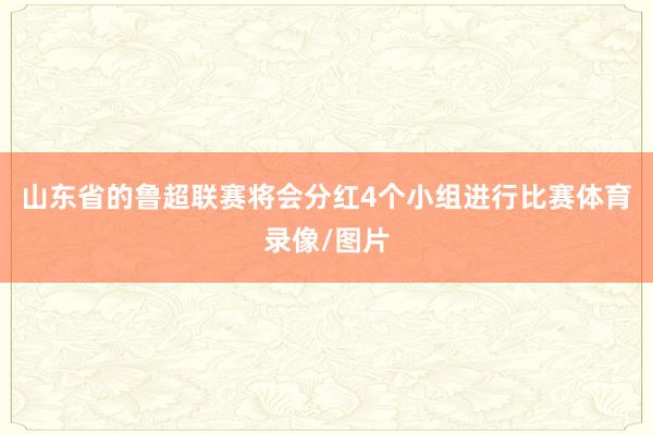 山东省的鲁超联赛将会分红4个小组进行比赛体育录像/图片
