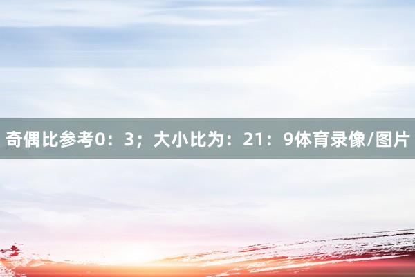 奇偶比参考0：3；大小比为：21：9体育录像/图片