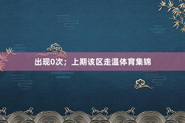 出现0次；　　上期该区走温体育集锦