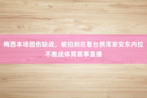 梅西本场因伤缺战，被拍到在看台携浑家安东内拉不雅战体育赛事直播