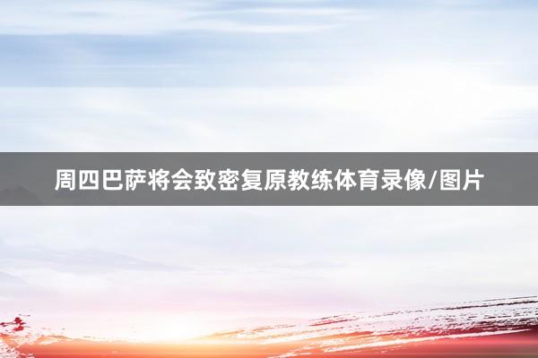 周四巴萨将会致密复原教练体育录像/图片