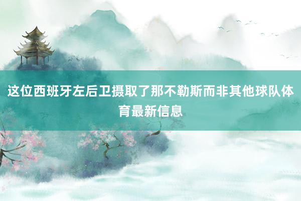 这位西班牙左后卫摄取了那不勒斯而非其他球队体育最新信息