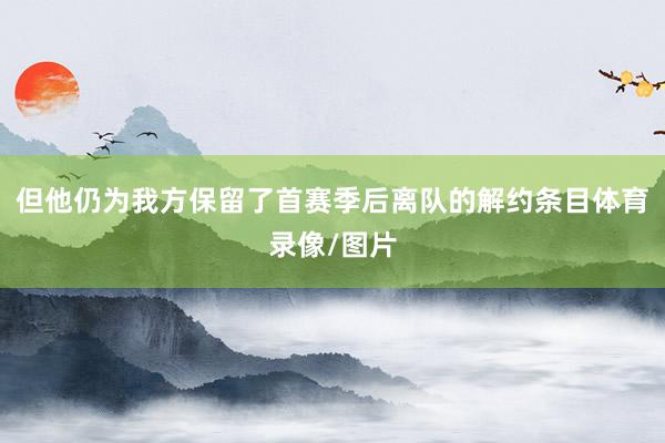 但他仍为我方保留了首赛季后离队的解约条目体育录像/图片
