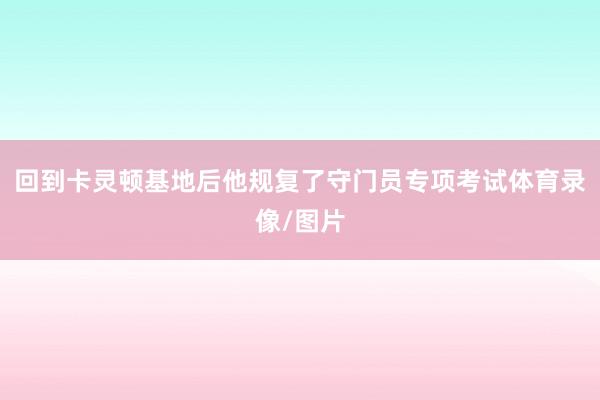 回到卡灵顿基地后他规复了守门员专项考试体育录像/图片