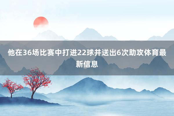 他在36场比赛中打进22球并送出6次助攻体育最新信息