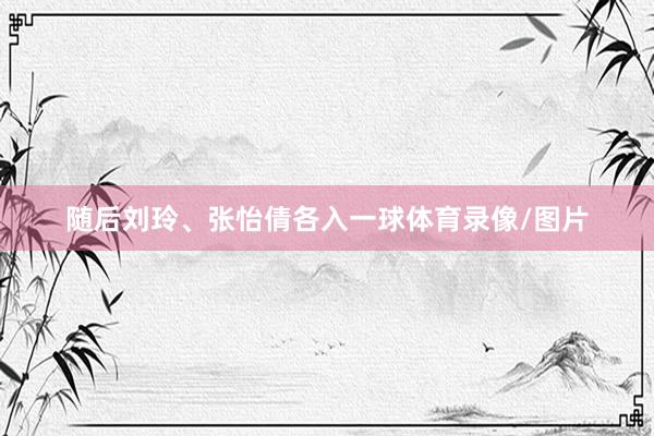 随后刘玲、张怡倩各入一球体育录像/图片