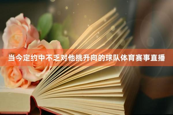当今定约中不乏对他挑升向的球队体育赛事直播