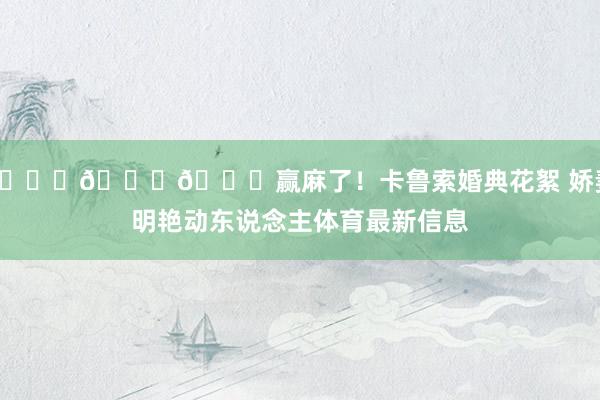 💍💍💍赢麻了！卡鲁索婚典花絮 娇妻明艳动东说念主体育最新信息