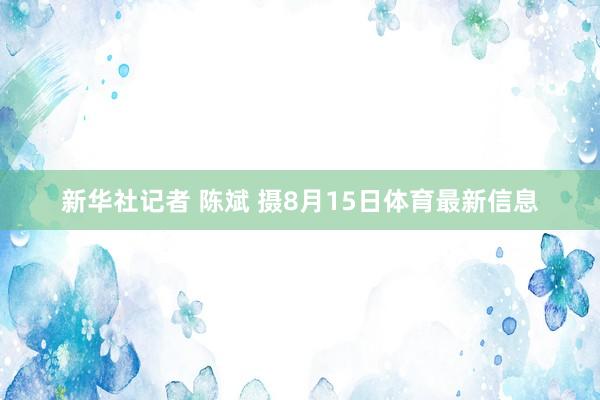 新华社记者 陈斌 摄8月15日体育最新信息