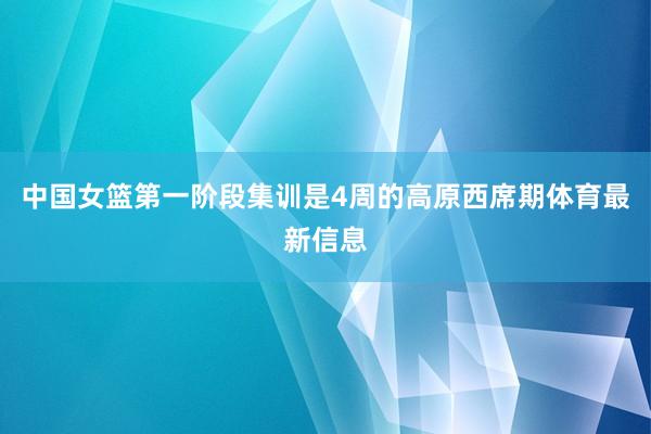 中国女篮第一阶段集训是4周的高原西席期体育最新信息