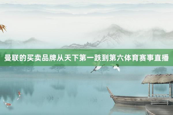 曼联的买卖品牌从天下第一跌到第六体育赛事直播