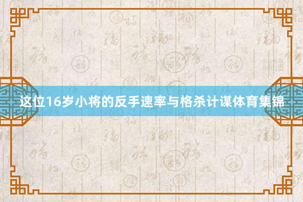 这位16岁小将的反手速率与格杀计谋体育集锦