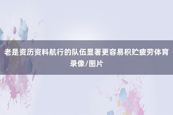 老是资历资料航行的队伍显著更容易积贮疲劳体育录像/图片
