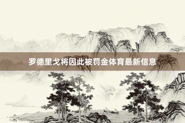 罗德里戈将因此被罚金体育最新信息