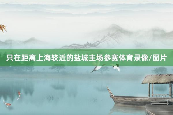 只在距离上海较近的盐城主场参赛体育录像/图片