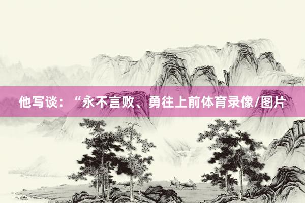 他写谈：“永不言败、勇往上前体育录像/图片