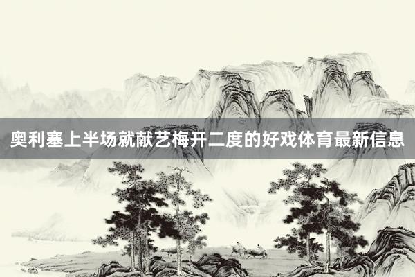 奥利塞上半场就献艺梅开二度的好戏体育最新信息