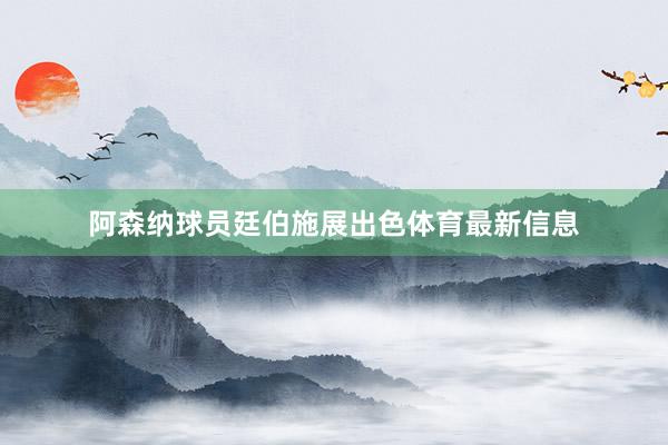 阿森纳球员廷伯施展出色体育最新信息