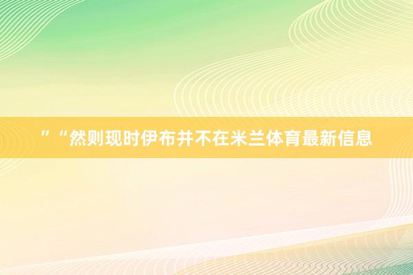 ”“然则现时伊布并不在米兰体育最新信息