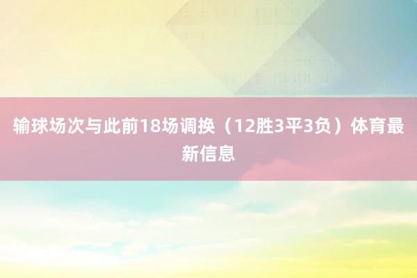 输球场次与此前18场调换（12胜3平3负）体育最新信息