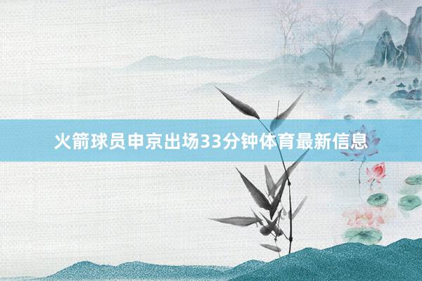 火箭球员申京出场33分钟体育最新信息
