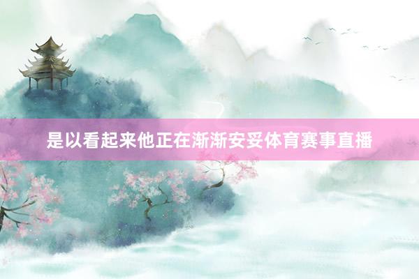 是以看起来他正在渐渐安妥体育赛事直播