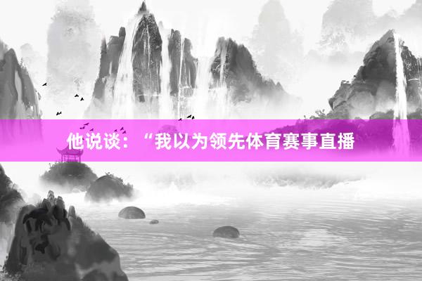 他说谈：“我以为领先体育赛事直播