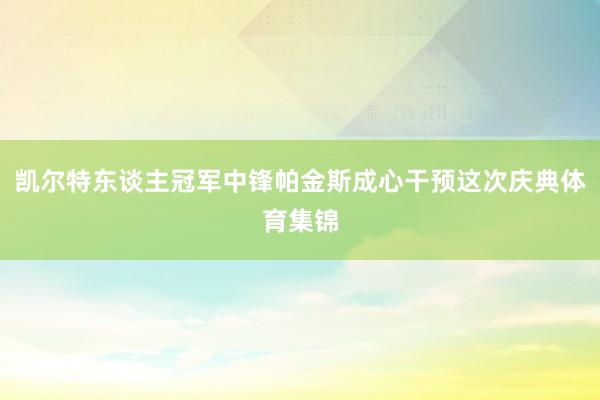 凯尔特东谈主冠军中锋帕金斯成心干预这次庆典体育集锦
