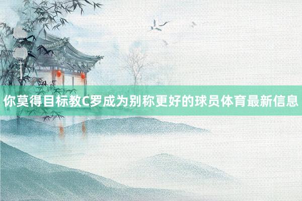 你莫得目标教C罗成为别称更好的球员体育最新信息