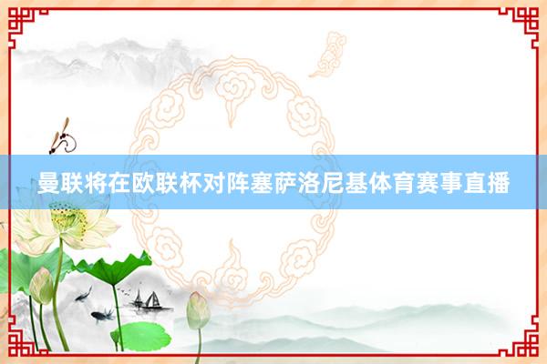 曼联将在欧联杯对阵塞萨洛尼基体育赛事直播