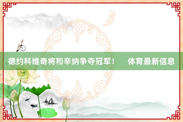 德约科维奇将和辛纳争夺冠军！    体育最新信息