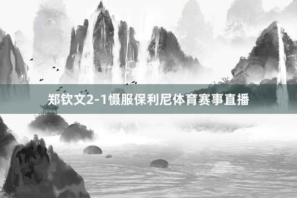郑钦文2-1慑服保利尼体育赛事直播