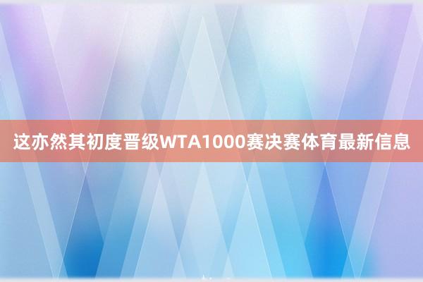 这亦然其初度晋级WTA1000赛决赛体育最新信息