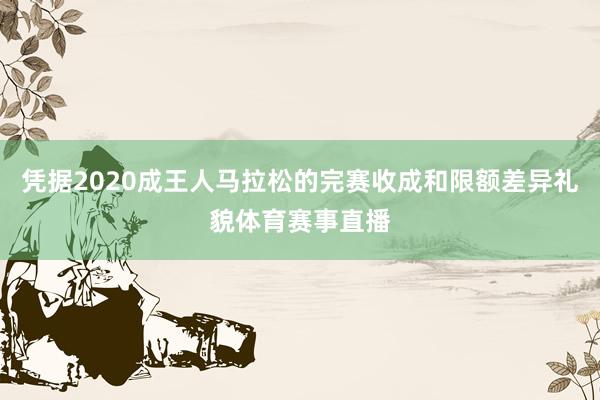 凭据2020成王人马拉松的完赛收成和限额差异礼貌体育赛事直播