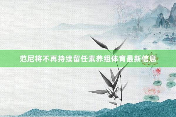 范尼将不再持续留任素养组体育最新信息
