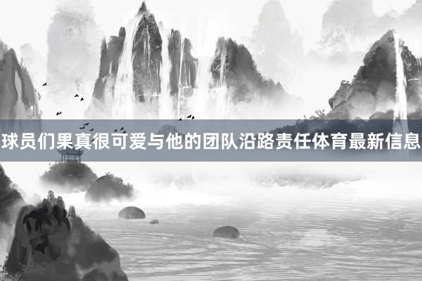 球员们果真很可爱与他的团队沿路责任体育最新信息
