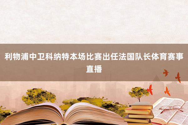 利物浦中卫科纳特本场比赛出任法国队长体育赛事直播