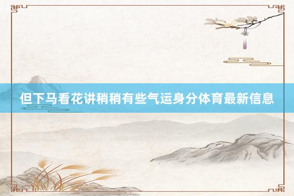 但下马看花讲稍稍有些气运身分体育最新信息