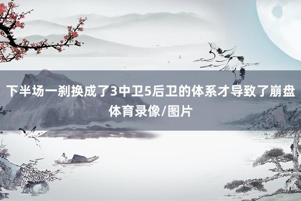 下半场一刹换成了3中卫5后卫的体系才导致了崩盘体育录像/图片