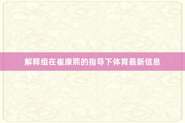 解释组在崔康熙的指导下体育最新信息