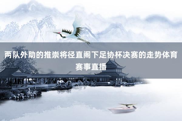 两队外助的推崇将径直阁下足协杯决赛的走势体育赛事直播