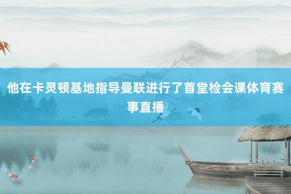 他在卡灵顿基地指导曼联进行了首堂检会课体育赛事直播