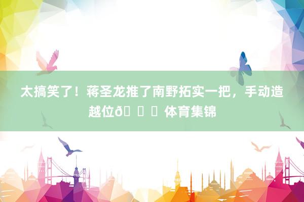 太搞笑了！蒋圣龙推了南野拓实一把，手动造越位😆体育集锦