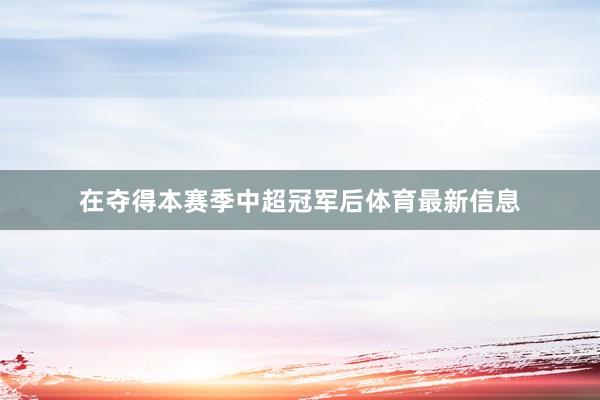 在夺得本赛季中超冠军后体育最新信息