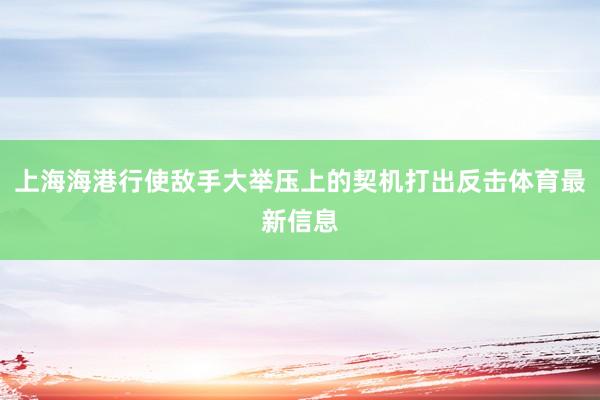 上海海港行使敌手大举压上的契机打出反击体育最新信息