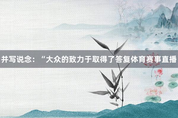 并写说念：“大众的致力于取得了答复体育赛事直播