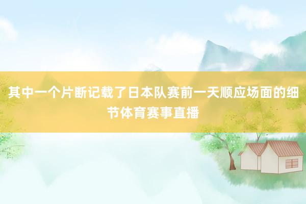 其中一个片断记载了日本队赛前一天顺应场面的细节体育赛事直播