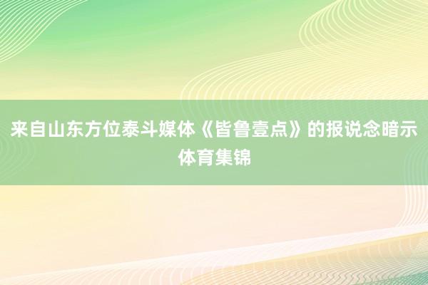 来自山东方位泰斗媒体《皆鲁壹点》的报说念暗示体育集锦