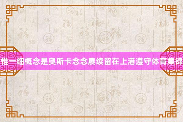 惟一细概念是奥斯卡念念赓续留在上港遵守体育集锦