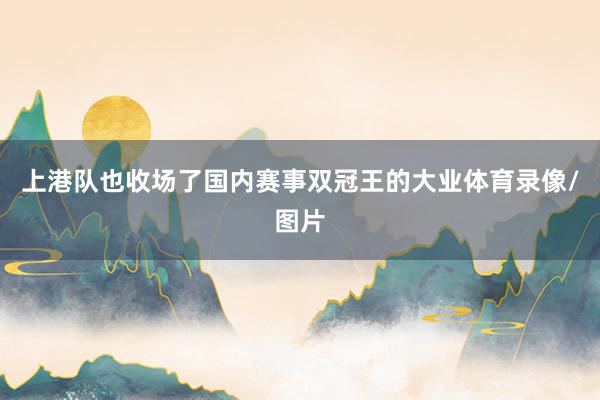 上港队也收场了国内赛事双冠王的大业体育录像/图片